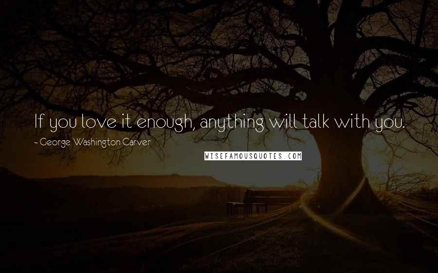 George Washington Carver Quotes: If you love it enough, anything will talk with you.