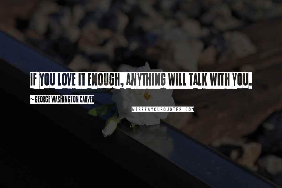 George Washington Carver Quotes: If you love it enough, anything will talk with you.