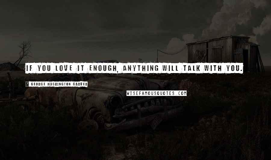 George Washington Carver Quotes: If you love it enough, anything will talk with you.