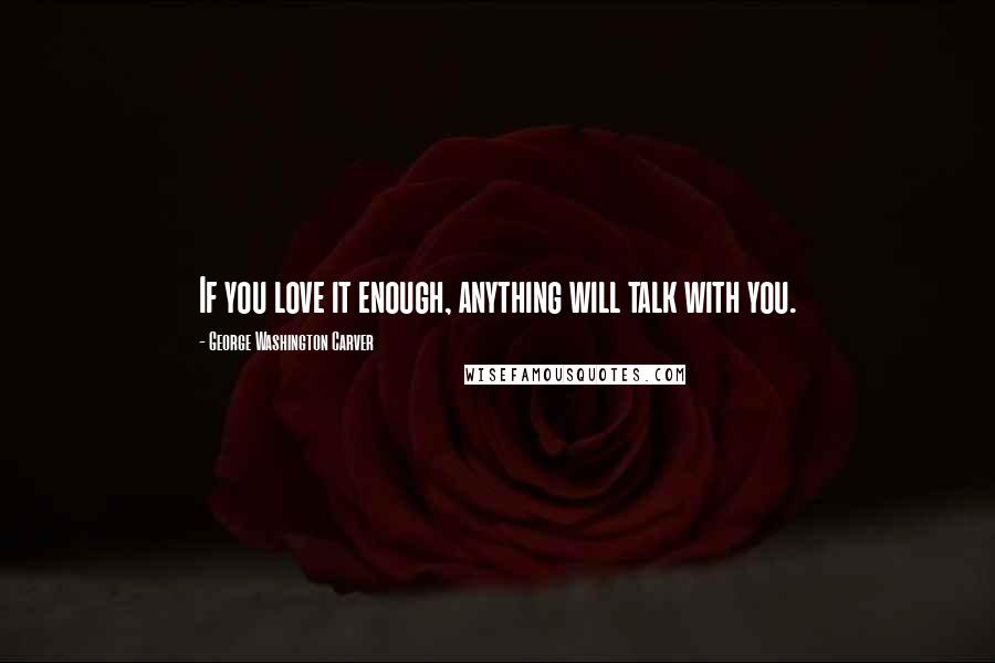 George Washington Carver Quotes: If you love it enough, anything will talk with you.