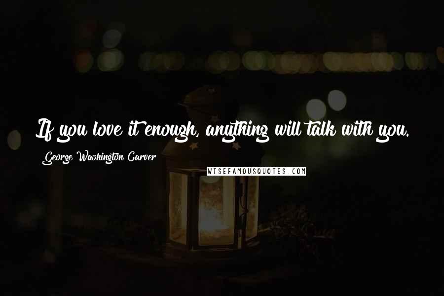 George Washington Carver Quotes: If you love it enough, anything will talk with you.