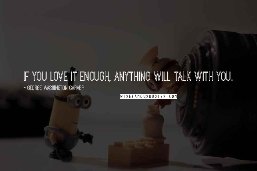 George Washington Carver Quotes: If you love it enough, anything will talk with you.