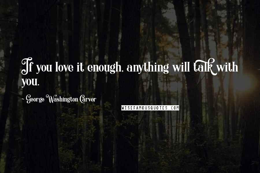 George Washington Carver Quotes: If you love it enough, anything will talk with you.