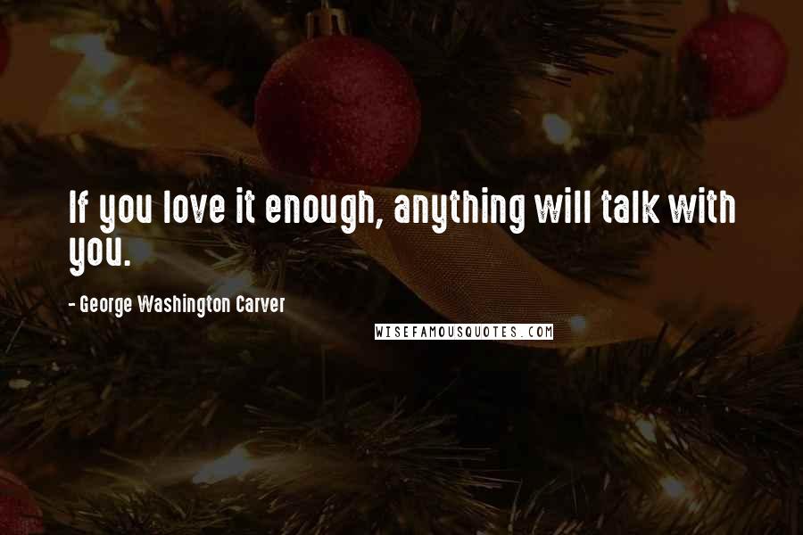 George Washington Carver Quotes: If you love it enough, anything will talk with you.