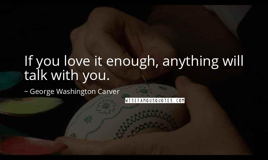 George Washington Carver Quotes: If you love it enough, anything will talk with you.