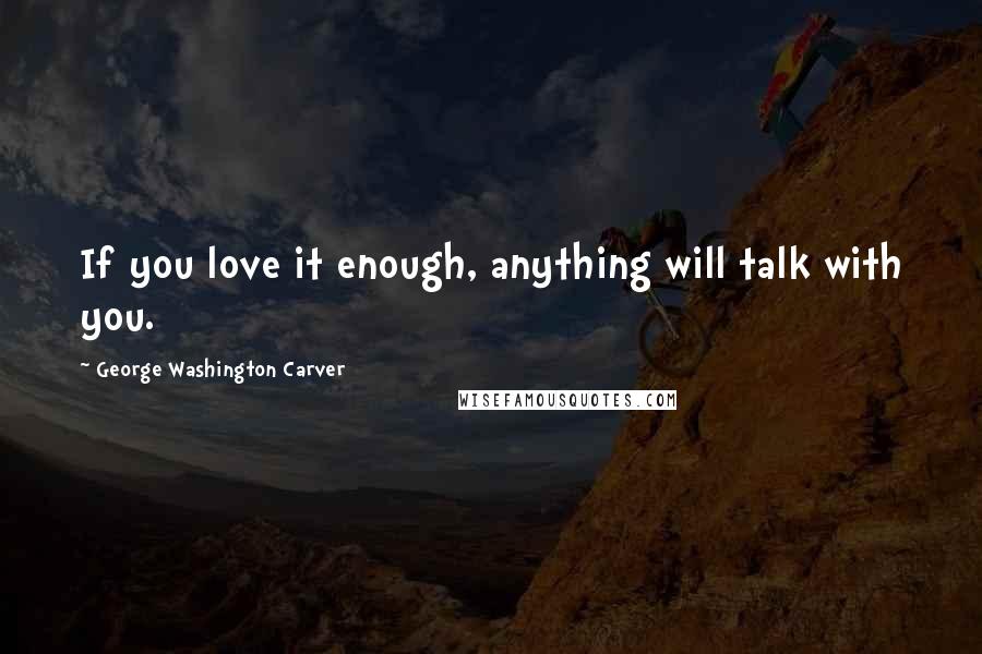 George Washington Carver Quotes: If you love it enough, anything will talk with you.