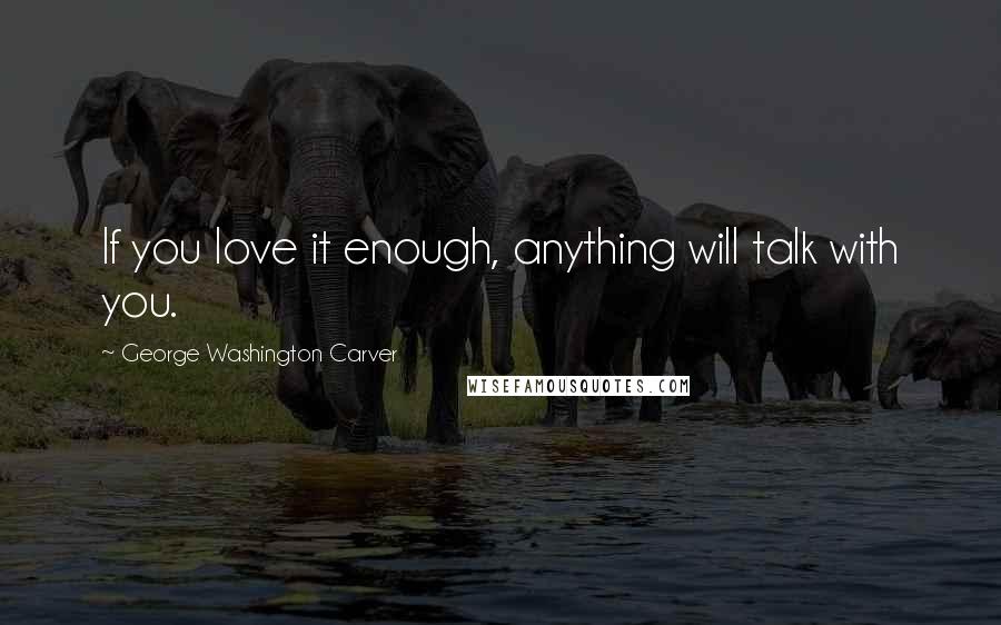 George Washington Carver Quotes: If you love it enough, anything will talk with you.
