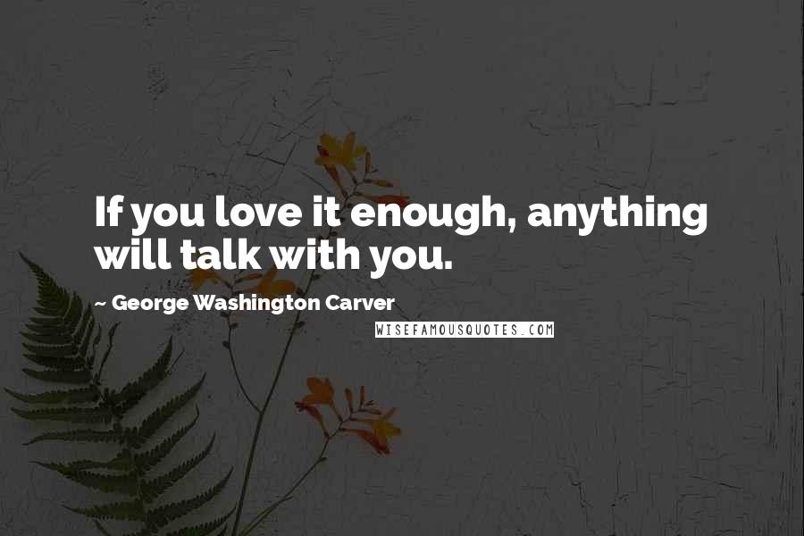 George Washington Carver Quotes: If you love it enough, anything will talk with you.