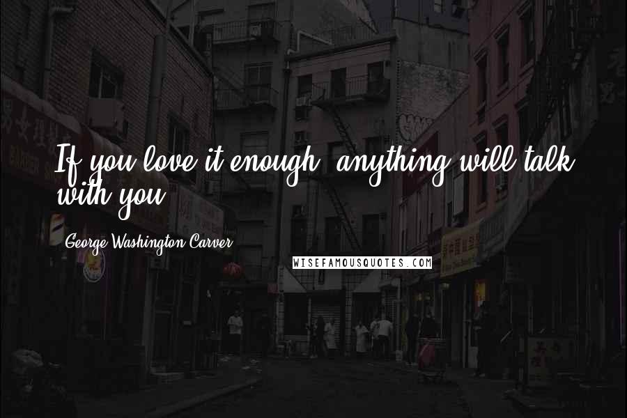 George Washington Carver Quotes: If you love it enough, anything will talk with you.