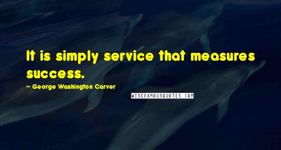George Washington Carver Quotes: It is simply service that measures success.