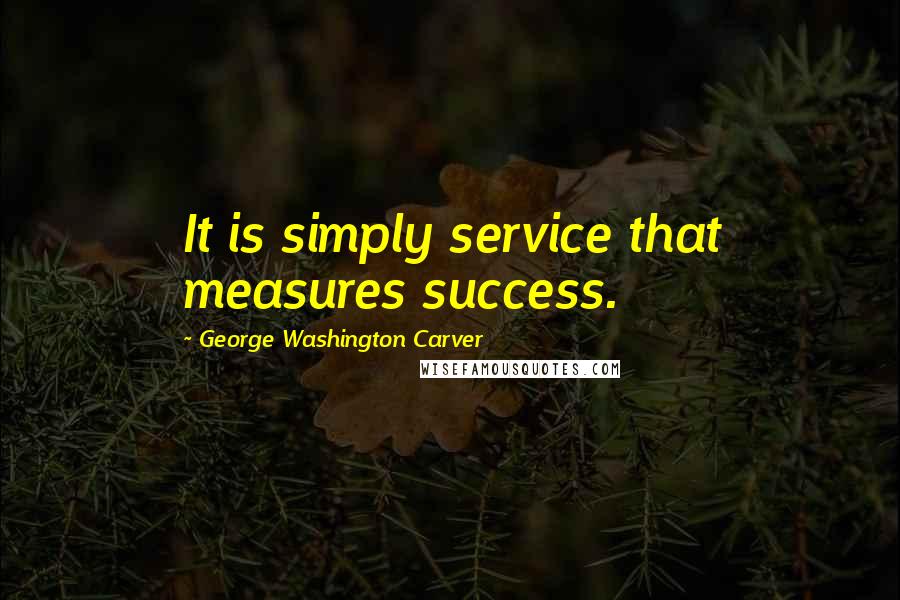 George Washington Carver Quotes: It is simply service that measures success.