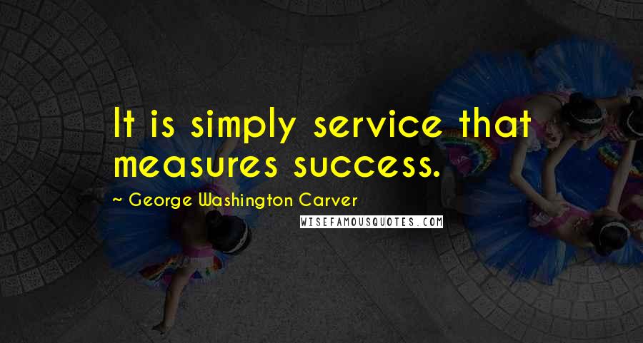 George Washington Carver Quotes: It is simply service that measures success.