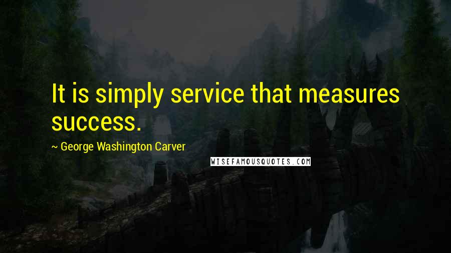 George Washington Carver Quotes: It is simply service that measures success.