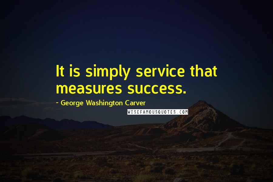 George Washington Carver Quotes: It is simply service that measures success.