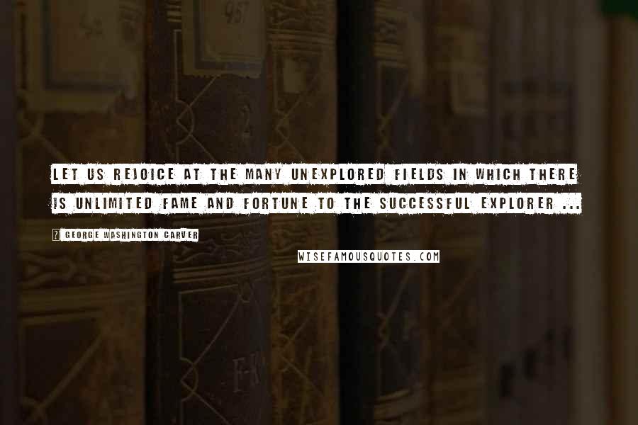 George Washington Carver Quotes: Let us rejoice at the many unexplored fields in which there is unlimited fame and fortune to the successful explorer ...