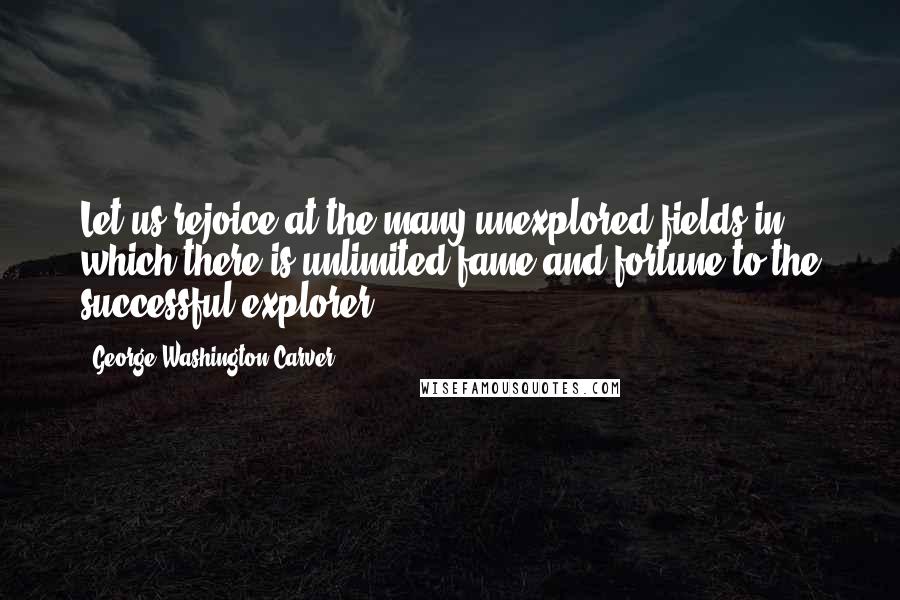 George Washington Carver Quotes: Let us rejoice at the many unexplored fields in which there is unlimited fame and fortune to the successful explorer ...