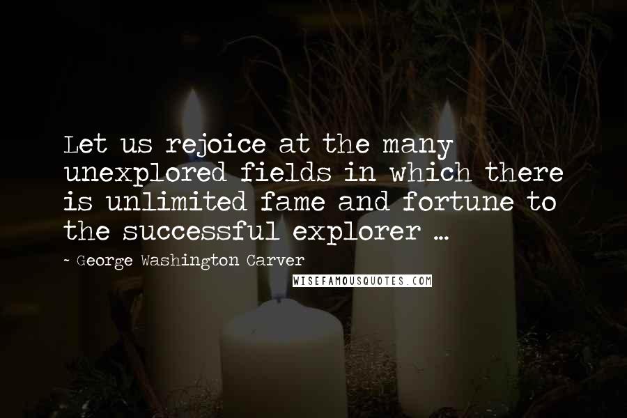 George Washington Carver Quotes: Let us rejoice at the many unexplored fields in which there is unlimited fame and fortune to the successful explorer ...