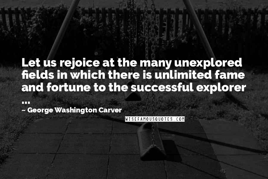 George Washington Carver Quotes: Let us rejoice at the many unexplored fields in which there is unlimited fame and fortune to the successful explorer ...