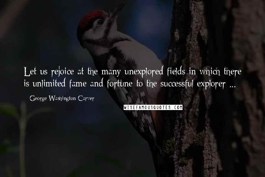 George Washington Carver Quotes: Let us rejoice at the many unexplored fields in which there is unlimited fame and fortune to the successful explorer ...