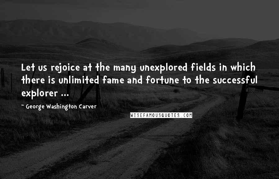 George Washington Carver Quotes: Let us rejoice at the many unexplored fields in which there is unlimited fame and fortune to the successful explorer ...