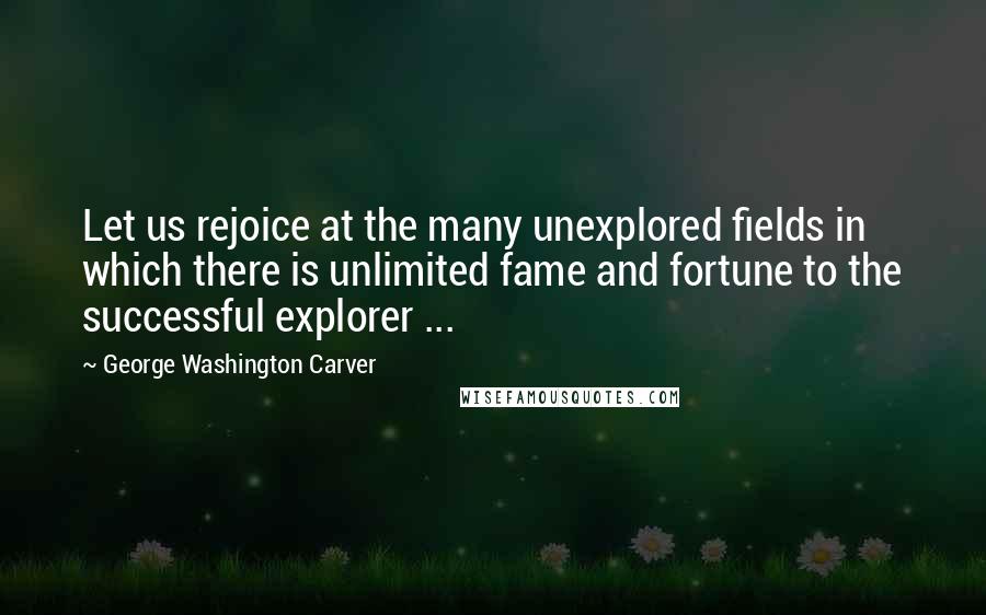 George Washington Carver Quotes: Let us rejoice at the many unexplored fields in which there is unlimited fame and fortune to the successful explorer ...