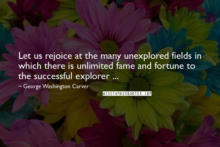 George Washington Carver Quotes: Let us rejoice at the many unexplored fields in which there is unlimited fame and fortune to the successful explorer ...
