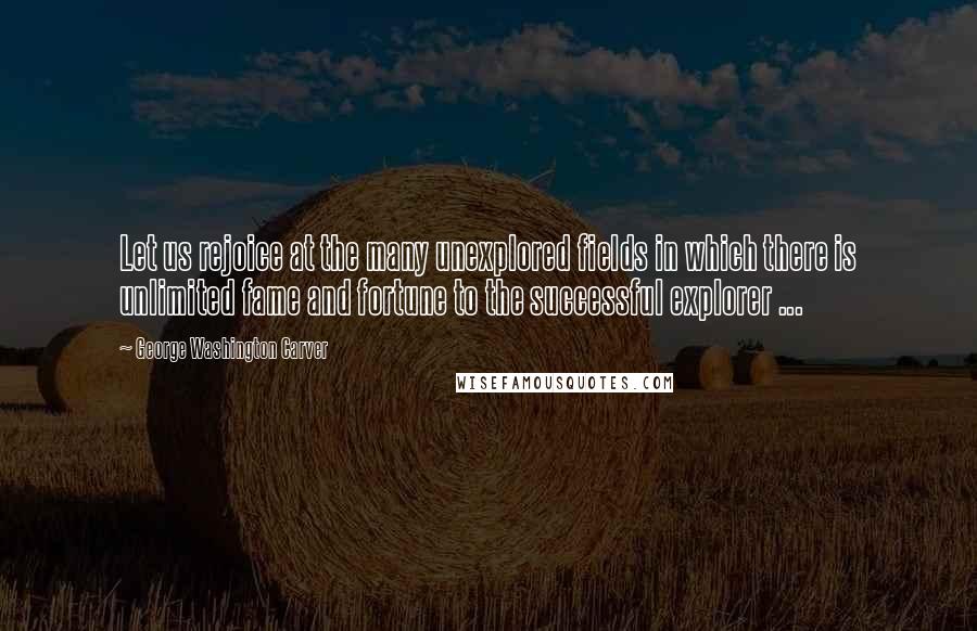 George Washington Carver Quotes: Let us rejoice at the many unexplored fields in which there is unlimited fame and fortune to the successful explorer ...