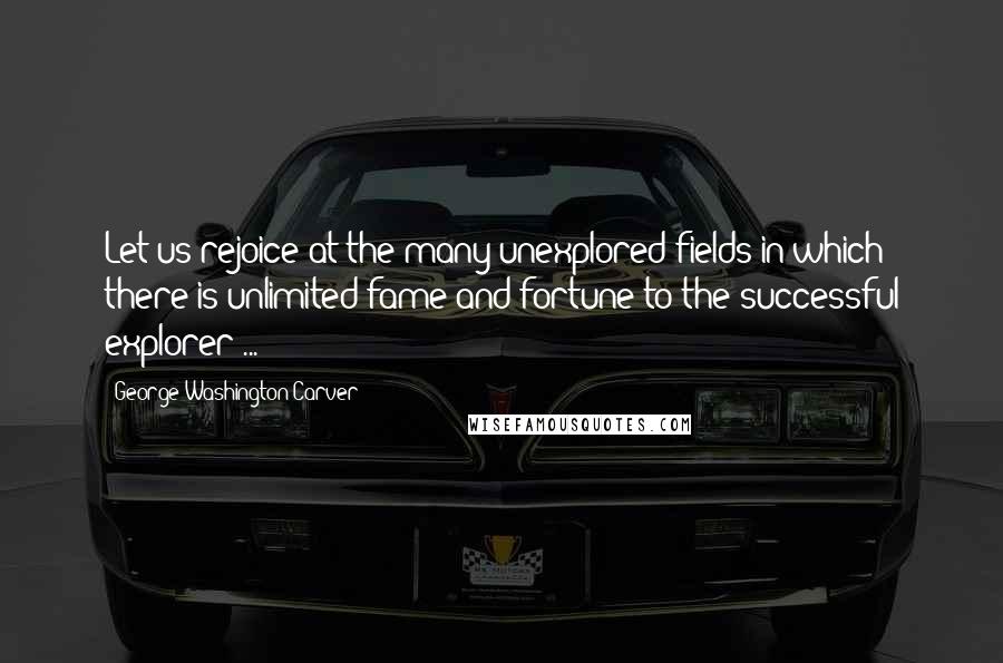 George Washington Carver Quotes: Let us rejoice at the many unexplored fields in which there is unlimited fame and fortune to the successful explorer ...