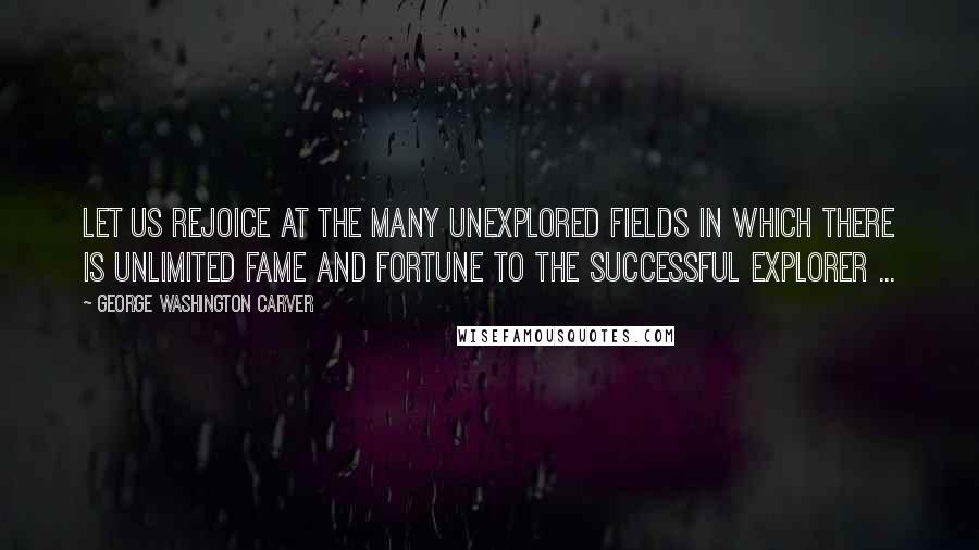 George Washington Carver Quotes: Let us rejoice at the many unexplored fields in which there is unlimited fame and fortune to the successful explorer ...