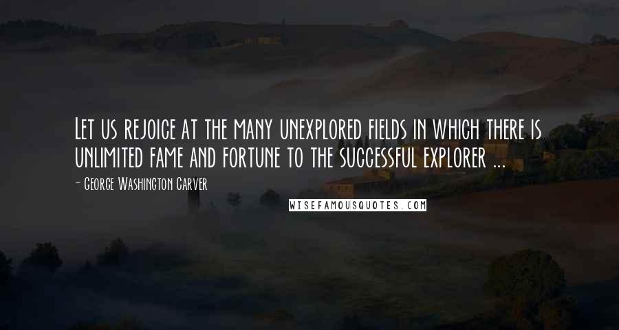 George Washington Carver Quotes: Let us rejoice at the many unexplored fields in which there is unlimited fame and fortune to the successful explorer ...