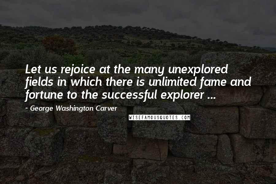 George Washington Carver Quotes: Let us rejoice at the many unexplored fields in which there is unlimited fame and fortune to the successful explorer ...