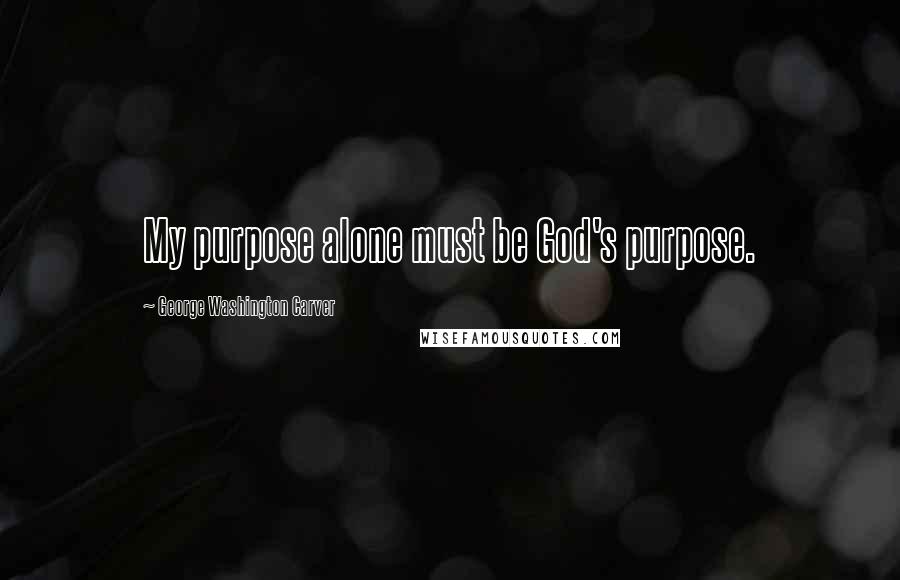 George Washington Carver Quotes: My purpose alone must be God's purpose.