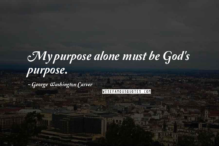 George Washington Carver Quotes: My purpose alone must be God's purpose.