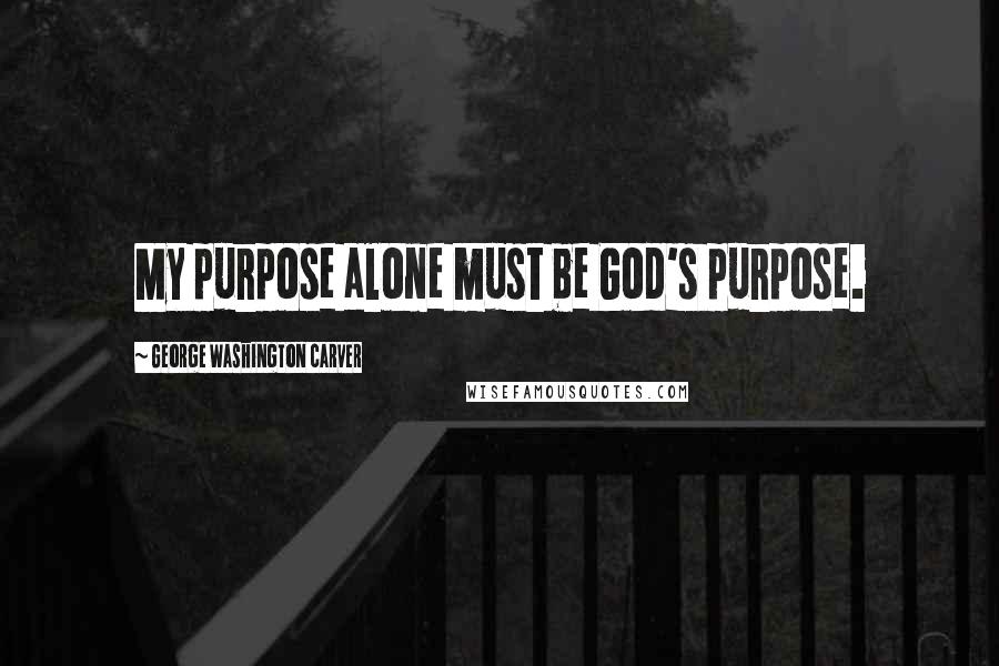 George Washington Carver Quotes: My purpose alone must be God's purpose.