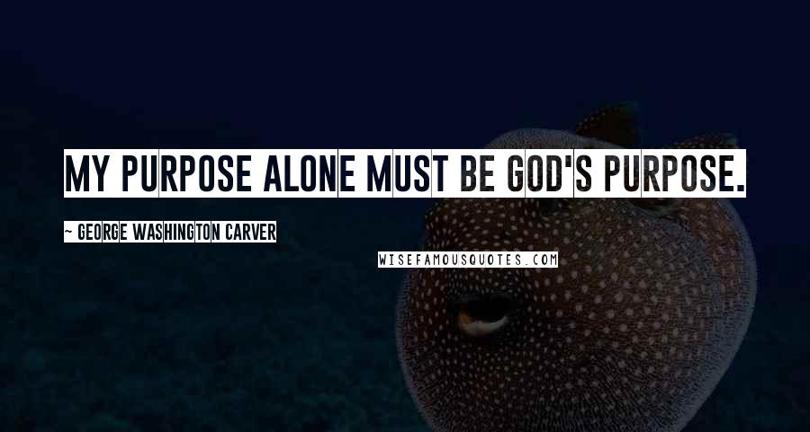 George Washington Carver Quotes: My purpose alone must be God's purpose.