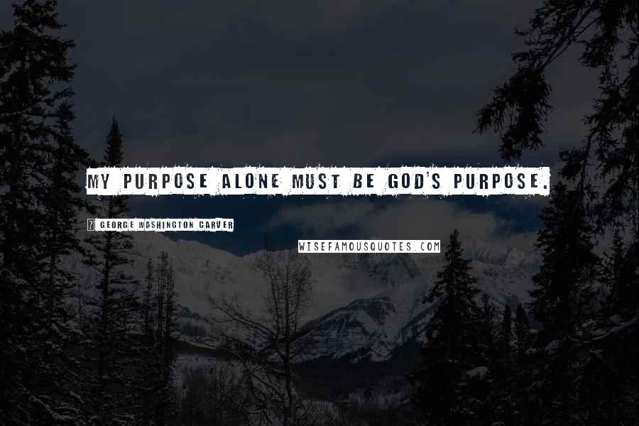 George Washington Carver Quotes: My purpose alone must be God's purpose.