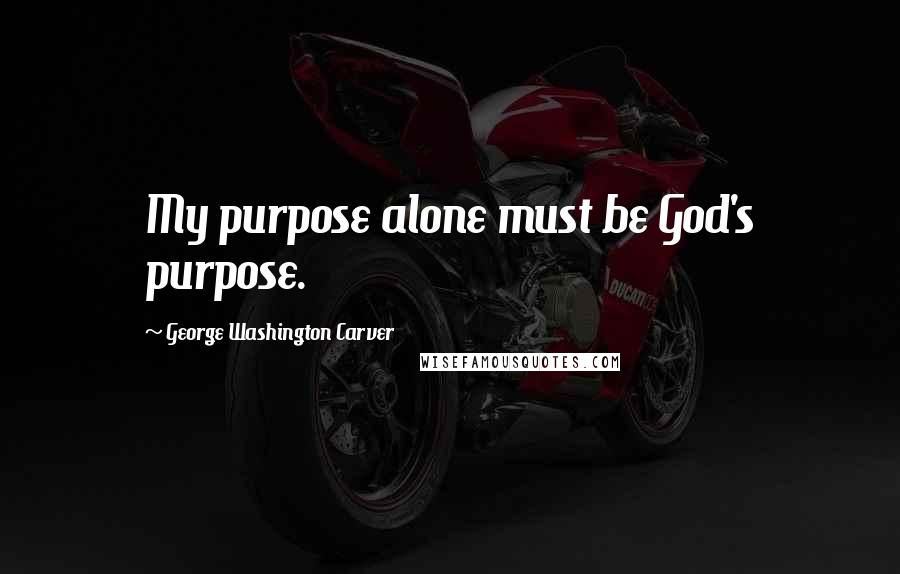 George Washington Carver Quotes: My purpose alone must be God's purpose.