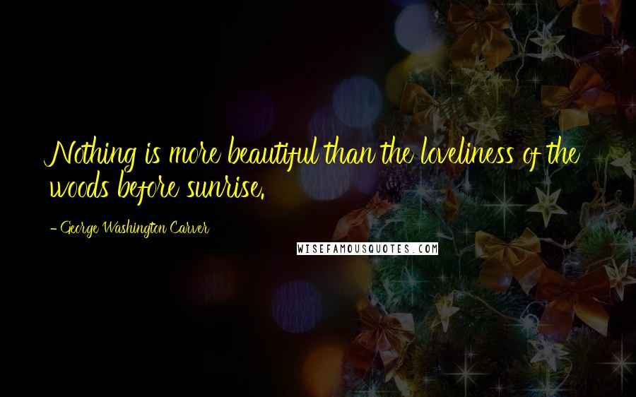 George Washington Carver Quotes: Nothing is more beautiful than the loveliness of the woods before sunrise.