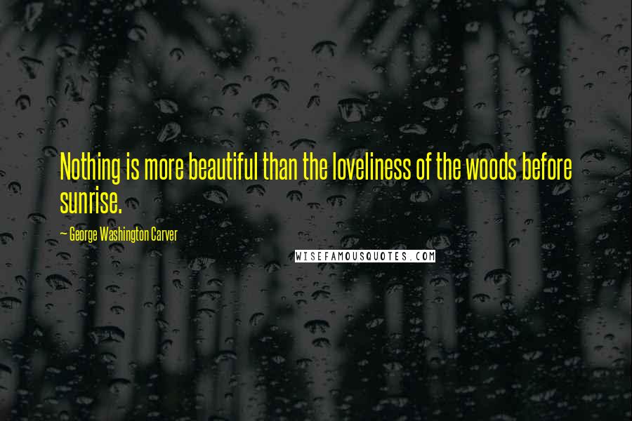 George Washington Carver Quotes: Nothing is more beautiful than the loveliness of the woods before sunrise.