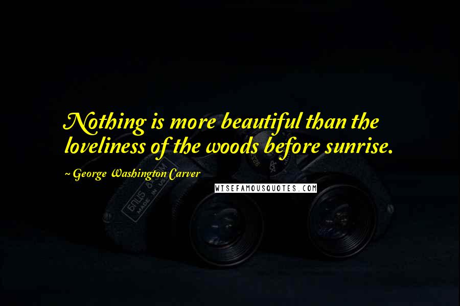 George Washington Carver Quotes: Nothing is more beautiful than the loveliness of the woods before sunrise.