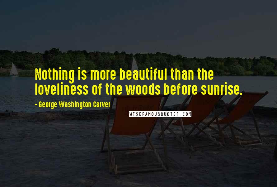 George Washington Carver Quotes: Nothing is more beautiful than the loveliness of the woods before sunrise.