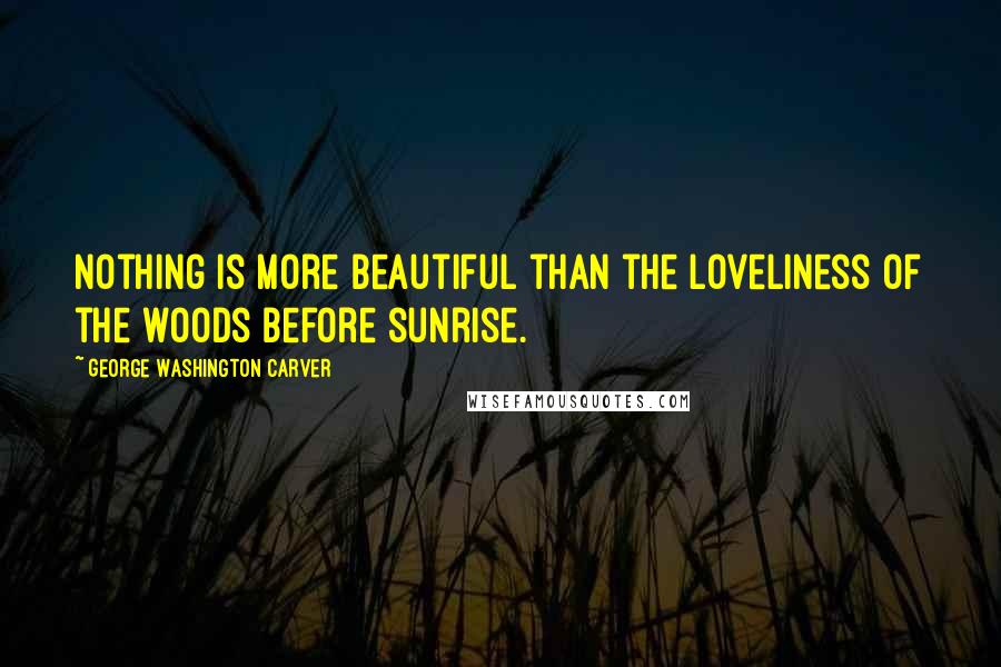 George Washington Carver Quotes: Nothing is more beautiful than the loveliness of the woods before sunrise.