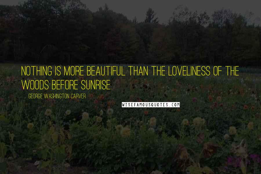 George Washington Carver Quotes: Nothing is more beautiful than the loveliness of the woods before sunrise.