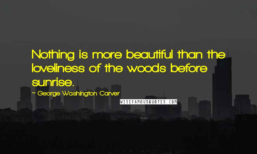 George Washington Carver Quotes: Nothing is more beautiful than the loveliness of the woods before sunrise.