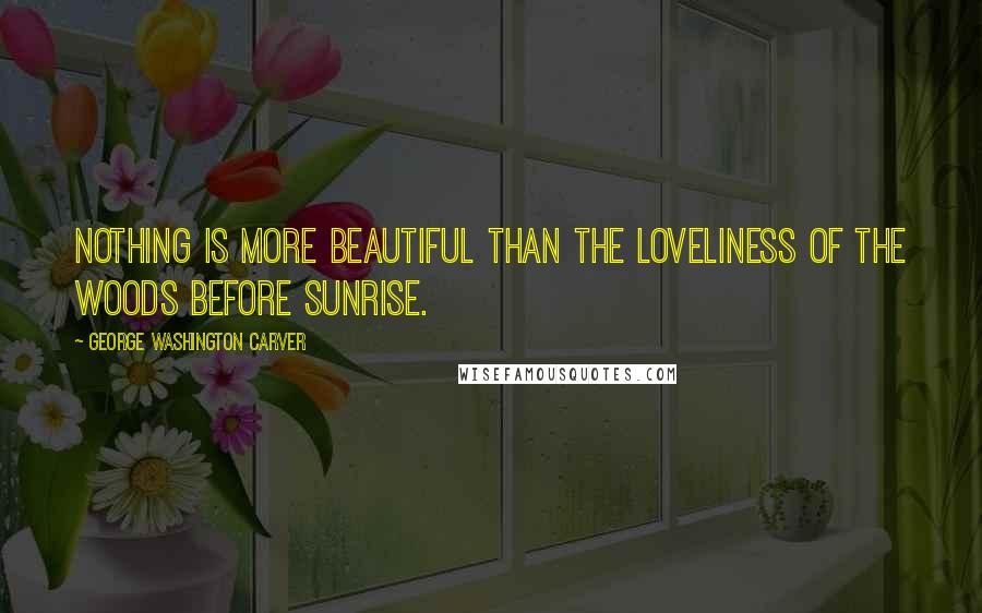 George Washington Carver Quotes: Nothing is more beautiful than the loveliness of the woods before sunrise.