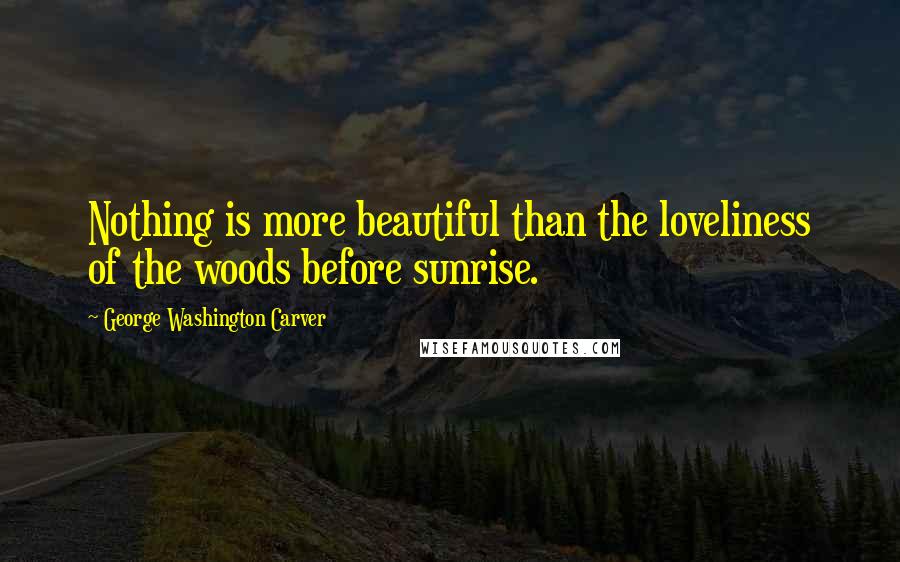 George Washington Carver Quotes: Nothing is more beautiful than the loveliness of the woods before sunrise.