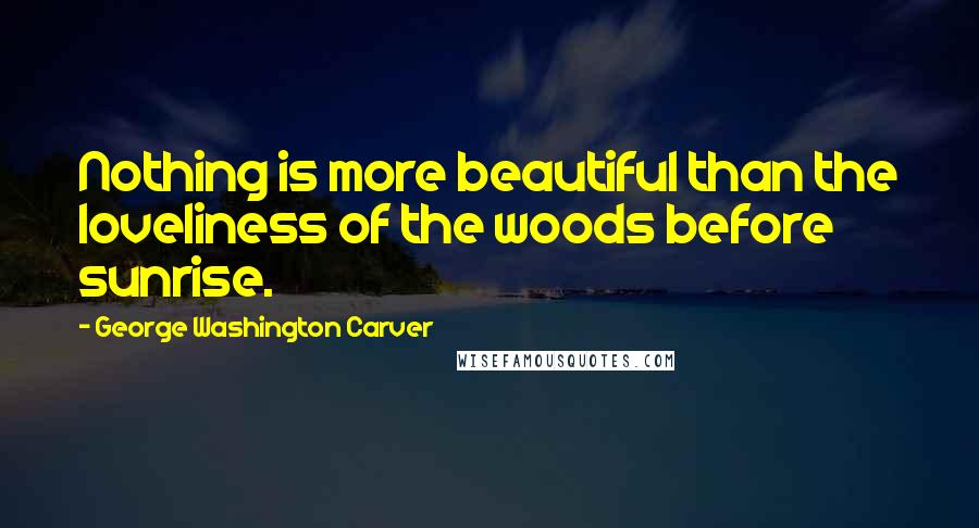 George Washington Carver Quotes: Nothing is more beautiful than the loveliness of the woods before sunrise.