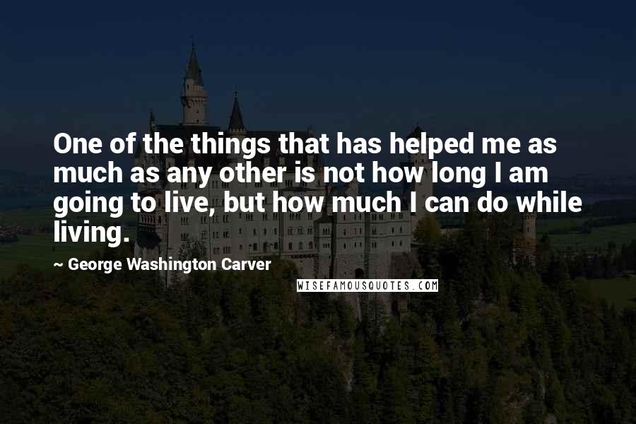 George Washington Carver Quotes: One of the things that has helped me as much as any other is not how long I am going to live, but how much I can do while living.