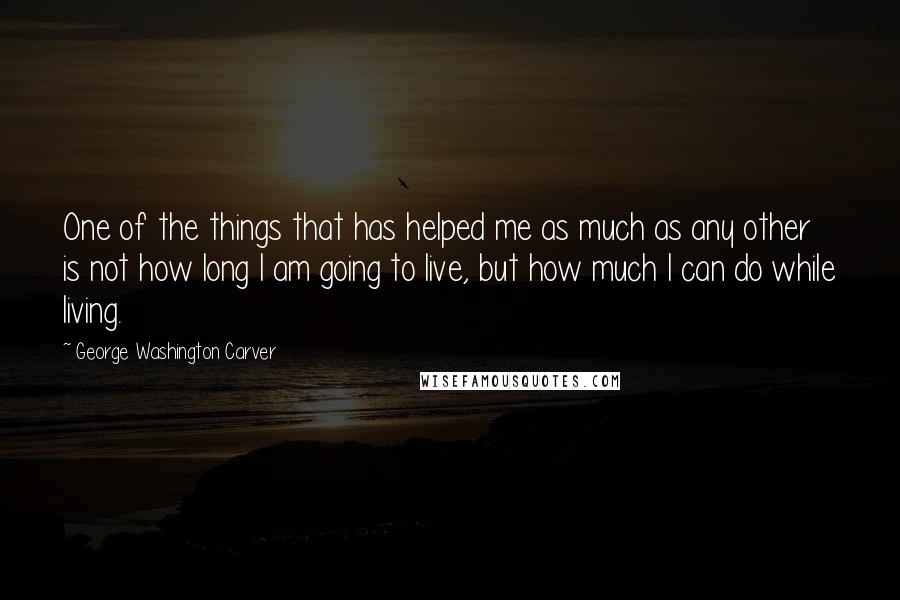 George Washington Carver Quotes: One of the things that has helped me as much as any other is not how long I am going to live, but how much I can do while living.