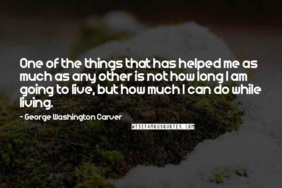 George Washington Carver Quotes: One of the things that has helped me as much as any other is not how long I am going to live, but how much I can do while living.